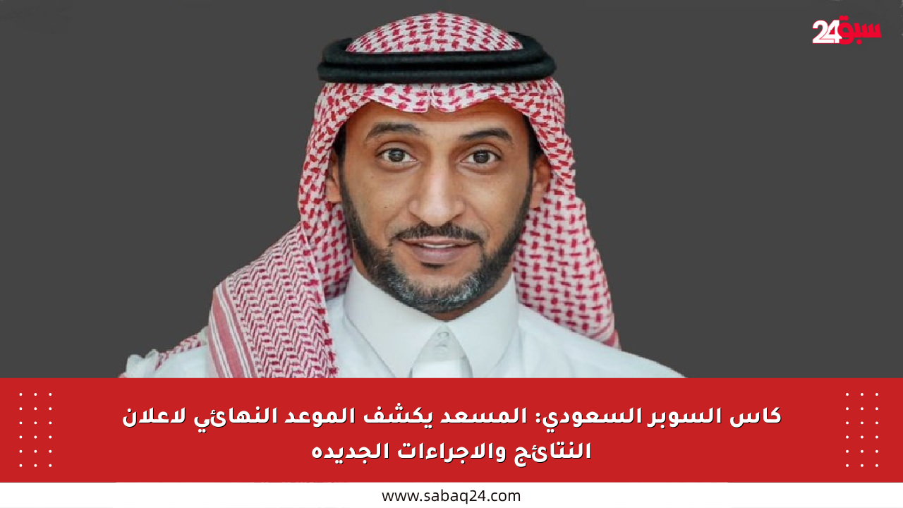 كأس السوبر السعودي: المسعد يكشف الموعد النهائي لإعلان النتائج والإجراءات الجديدة